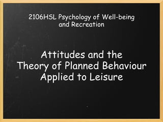 2106HSL Psychology of Well-being
          and Recreation



    Attitudes and the
Theory of Planned Behaviour
    Applied to Leisure
 