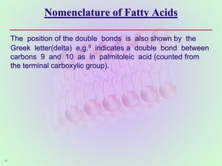 Nomenclature of Fatty Acids
The position of the double bonds is also shown by the
Greek letter(delta) e.g.9 indicates a double bond between
carbons 9 and 10 as in palmitoleic acid (counted from
the terminal carboxylic group).
21
 