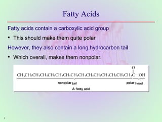 8
Fatty Acids
Fatty acids contain a carboxylic acid group
• This should make them quite polar
However, they also contain a long hydrocarbon tail
• Which overall, makes them nonpolar.
nonpolar polar
 
