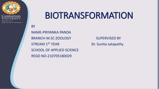 BIOTRANSFORMATION
BY
NAME-PRIYANKA PANDA
BRANCH-M.SC ZOOLOGY SUPERVISED BY
STREAM 1ST YEAR Dr. Sunita satapathy
SCHOOL OF APPLIED SCIENCE
REGD NO-210705180029
 