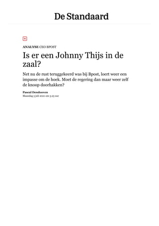 ANALYSE CEO BPOST
Is er een Johnny Thijs in de
zaal?
Net nu de rust teruggekeerd was bij Bpost, loert weer een
impasse om de hoek. Moet de regering dan maar weer zelf
de knoop doorhakken?
Pascal Dendooven
Maandag 5 juli 2021 om 3.25 uur
 