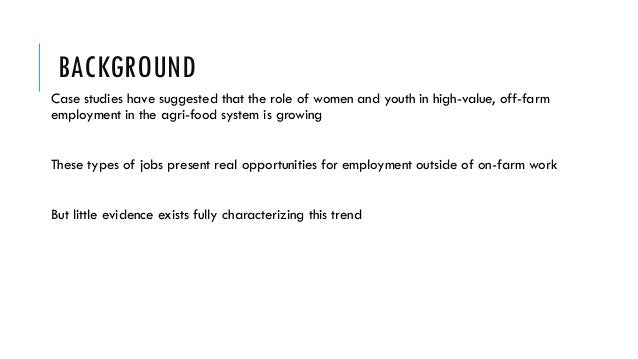 BACKGROUND
Case studies have suggested that the role of women and youth in high-value, off-farm
employment in the agri-foo...