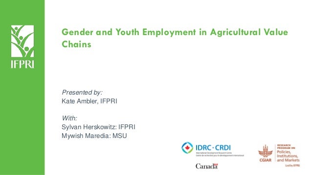 Gender and Youth Employment in Agricultural Value
Chains
Presented by:
Kate Ambler, IFPRI
With:
Sylvan Herskowitz: IFPRI
M...