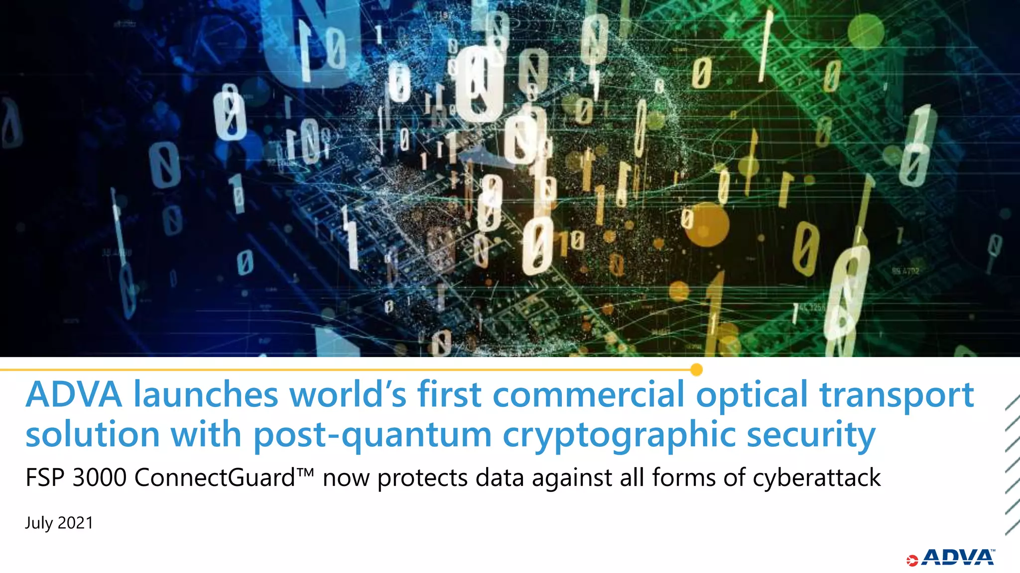 July 2021
FSP 3000 ConnectGuard™ now protects data against all forms of cyberattack
ADVA launches world’s first commercial optical transport
solution with post-quantum cryptographic security
 