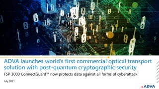 July 2021
FSP 3000 ConnectGuard™ now protects data against all forms of cyberattack
ADVA launches world’s first commercial optical transport
solution with post-quantum cryptographic security
 