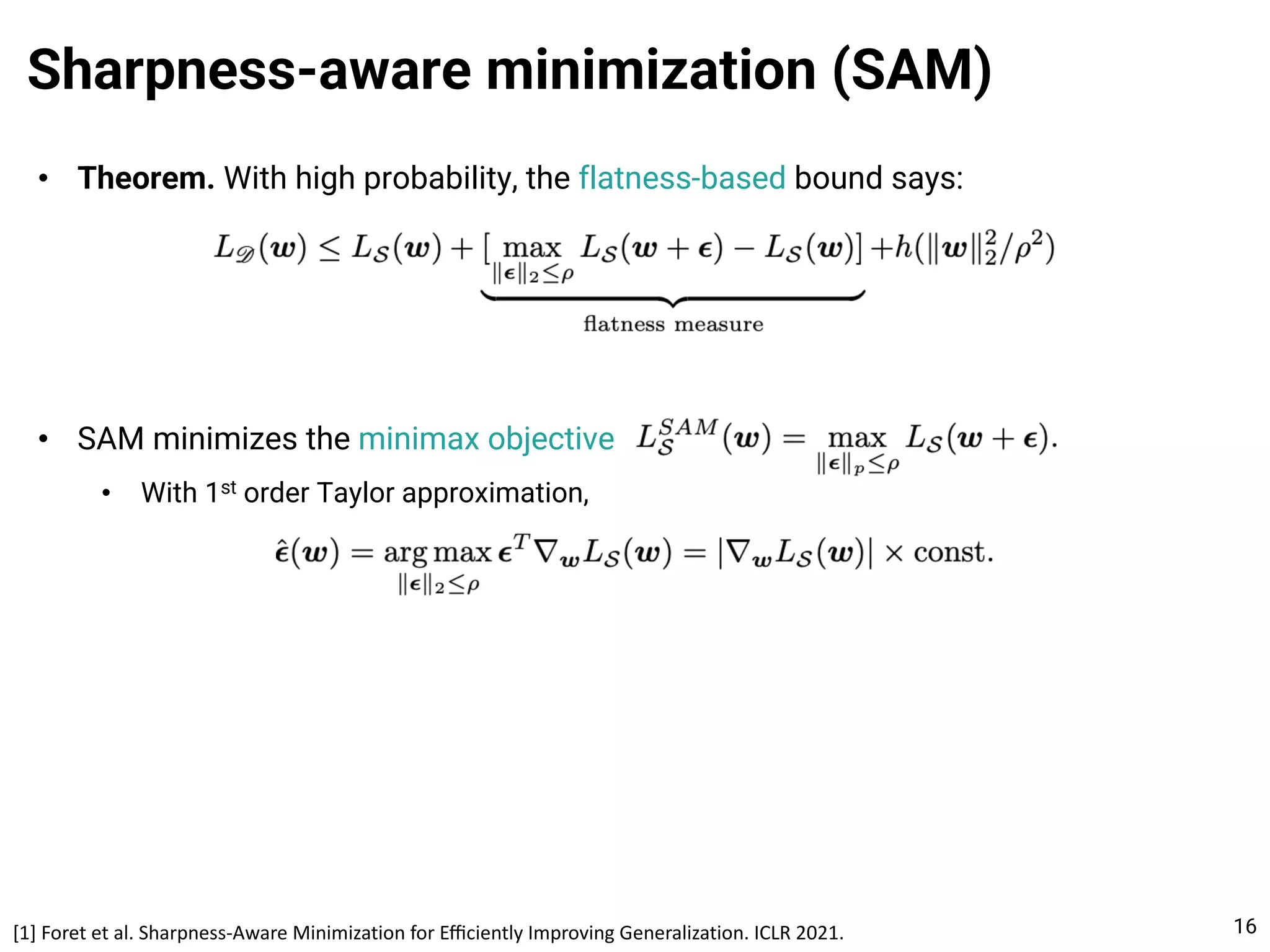 • Theorem. With high probability, the flatness-based bound says:
• SAM minimizes the minimax objective
• With 1st order Taylor approximation,
Sharpness-aware minimization (SAM)
16
[1] Foret et al. Sharpness-Aware Minimization for Eﬃciently Improving Generalization. ICLR 2021.
 
