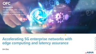 Accelerating 5G enterprise networks with
edge computing and latency assurance
Jim Zou
Symposium
On the edge: MEC-based
network architectures in
support of enterprise cloud
 