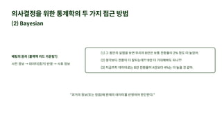 의사결정을 위한 통계학의 두 가지 접근 방법
(2) Bayesian
베팅의 원리 (블랙잭 카드 카운팅?)
사전 정보 → 데이터(증거) 반영 → 사후 정보
(1) 그 동안의 실험을 보면 우리의 B안은 보통 전환율이 2% 정도 더 높았어.
(2) 생각보다 전환이 더 잘되는데?? B안 더 기대해봐도 되나??
(3) 지금까지 데이터로는 B안 전환율이 A안보다 4%는 더 높을 것 같아.
"과거의 정보(또는 믿음)에 현재의 데이터를 반영하여 판단한다."
 