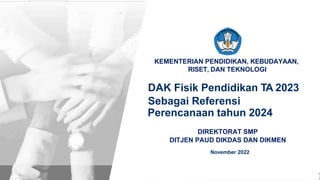 DITJEN PAUD, DIKDAS, DAN DIKMEN - KEMENTERIAN PENDIDIKAN, KEBUDAYAAN, RISET, DAN TEKNOLOGI REPUBLIK INDONESIA
KEMENTERIAN PENDIDIKAN, KEBUDAYAAN,
RISET, DAN TEKNOLOGI
DAK Fisik Pendidikan TA 2023
Sebagai Referensi
Perencanaan tahun 2024
November 2022
DIREKTORAT SMP
DITJEN PAUD DIKDAS DAN DIKMEN
 