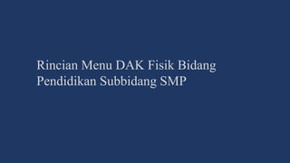 Rincian Menu DAK Fisik Bidang
Pendidikan Subbidang SMP
 