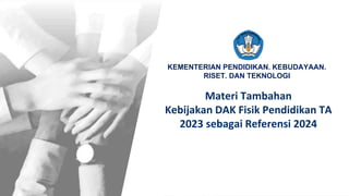 KEMENTERIAN PENDIDIKAN. KEBUDAYAAN.
RISET. DAN TEKNOLOGI
Materi Tambahan
Kebijakan DAK Fisik Pendidikan TA
2023 sebagai Referensi 2024
 