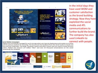 In the initial days they
have used WOM and
customer satisfaction
as the brand building
strategy. Now they have
exploited the social
media and ATL
communications to
further build the brand.
The company has also
used LinkedIn to
connect with people.
 