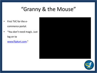 “Granny & the Mouse”
• First TVC for the e-
commerce portal.
• “You don’t need magic. Just
log on to
www.flipkart.com.”
 