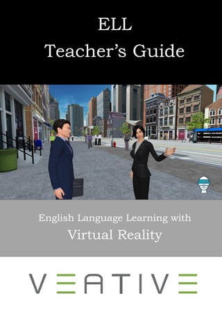 1
ELL
Teacher’s Guide
English Language Learning with
Virtual Reality
 