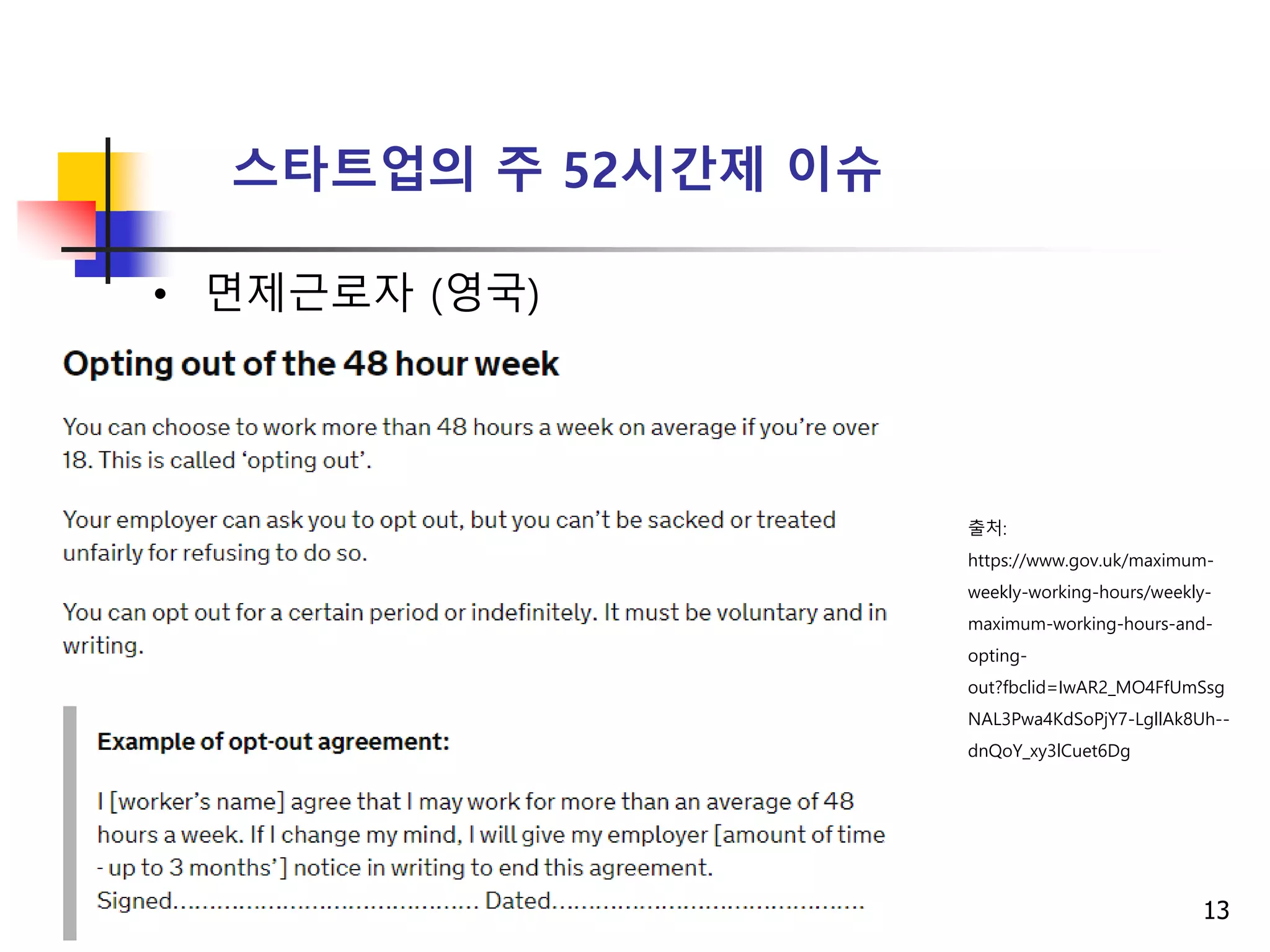 13
스타트업의 주 52시간제 이슈
• 면제근로자 (영국)
출처:
https://www.gov.uk/maximum-
weekly-working-hours/weekly-
maximum-working-hours-and-
opting-
out?fbclid=IwAR2_MO4FfUmSsg
NAL3Pwa4KdSoPjY7-LgllAk8Uh--
dnQoY_xy3lCuet6Dg
 