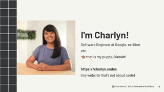 @chardane | bit.ly/eia-zero-to-hero
I'm Charlyn!
Software Engineer at Google, ex-Uber
etc.
󰗍 that is my puppy, Biscuit!
ht...