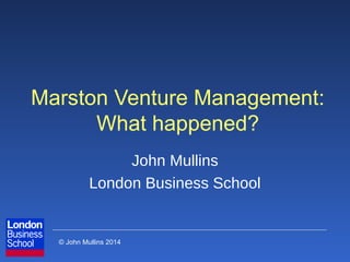 © John Mullins 2014
Marston Venture Management:
What happened?
John Mullins
London Business School
 
