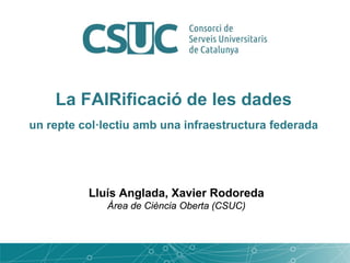 La FAIRificació de les dades
un repte col·lectiu amb una infraestructura federada
Lluís Anglada, Xavier Rodoreda
Àrea de Ciència Oberta (CSUC)
 