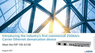 Introducing the industry’s first commercial 25Gbit/s
Carrier Ethernet demarcation device
August 2021
Meet the FSP 150-XJ128
 