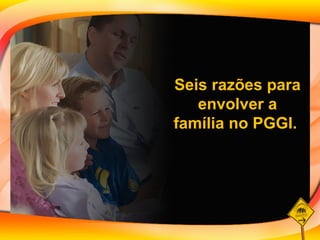 Seis razões para envolver a família no PGGI.  