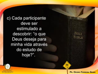 c) Cada participante deve ser estimulado a descobrir: “o que Deus deseja para minha vida através do estudo de hoje?”.  