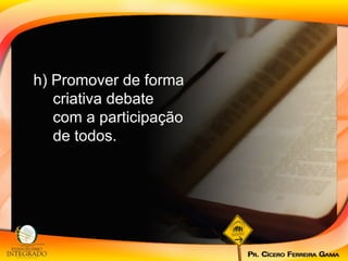 h) Promover de forma criativa debate com a participação de todos. 