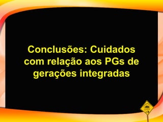 Conclusões: Cuidados com relação aos PGs de gerações integradas 