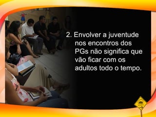 2. Envolver a juventude nos encontros dos PGs não significa que vão ficar com os adultos todo o tempo.  