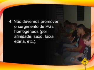 4. Não devemos promover o surgimento de PGs homogêneos (por afinidade, sexo, faixa etária, etc.).  