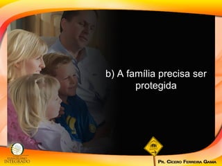 b) A família precisa ser protegida 