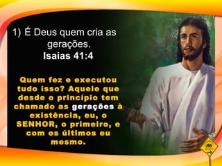 É Deus quem cria as gerações.  Isaias 41:4 Quem fez e executou tudo isso? Aquele que desde o princípio tem chamado as  gerações  à existência, eu, o SENHOR, o primeiro, e com os últimos eu mesmo. 