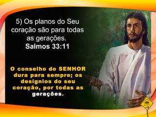 5) Os planos do Seu coração são para todas as gerações.  Salmos 33:11 O conselho do SENHOR dura para sempre; os desígnios do seu coração, por todas as  gerações . 