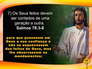para que pusessem em Deus a sua confiança e não se esquecessem dos feitos de Deus, mas lhe observassem os mandamentos; 7) Os Seus feitos devem ser contados de uma geração a outra.  Salmos 78:3-8 