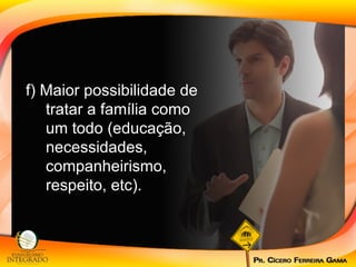 f) Maior possibilidade de tratar a família como um todo (educação, necessidades, companheirismo, respeito, etc). 