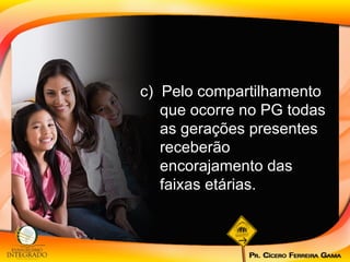 c)  Pelo compartilhamento que ocorre no PG todas as gerações presentes receberão encorajamento das faixas etárias. 