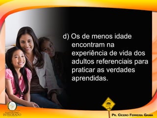 d) Os de menos idade encontram na experiência de vida dos adultos referenciais para praticar as verdades aprendidas. 