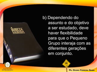 b) Dependendo do assunto e do objetivo a ser estudado, deve haver flexibilidade para que o Pequeno Grupo interaja com as diferentes gerações em conjunto.  