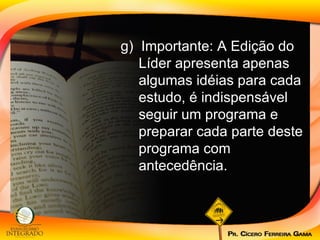 g)  Importante: A Edição do Líder apresenta apenas algumas idéias para cada estudo, é indispensável seguir um programa e preparar cada parte deste programa com antecedência. 