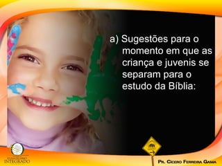 a) Sugestões para o momento em que as criança e juvenis se separam para o estudo da Bíblia:  