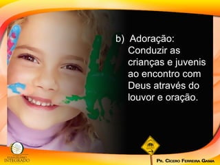 b)  Adoração: Conduzir as crianças e juvenis ao encontro com Deus através do louvor e oração.  