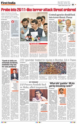 NEWS
MUMBAI | SUNDAY, AUGUST 21, 2022
02
www.firstindia.co.in I www.firstindia.co.in/epapers/mumbai I twitter.com/thefirstindia I facebook.com/thefirstindia I instagram.com/thefirstindia
Probeinto26/11-liketerrorattackthreatordered
First India Bureau
Mumbai: An investi-
gation, ordered by
Maharashtra Deputy
Chief Minister Dev-
endra Fadnavis, was
launched into the
threat of a 26/11-like
terrorist attack re-
ceived by the Mum-
bai police, on Satur-
day.
The government has
taken the message
“very seriously”, said
Fadnavis, who also
holds the state’s Home
Affairs portfolio, add-
ing that agencies were
looking into the matter
on war-footing.
A message, warning
of a 26/11-like terrorist
attack on the city, was
sent to the Mumbai po-
lice Traffic Control’s
WhatsApp number,
from a Pakistan-based
phone number. The
threat stated that six
people would execute
the plan in India.
The police have reg-
istered a case against
unidentified persons
under Section 506 (2) of
the Indian Penal Code
at Worli police station.
“We have taken the
case of the threat mes-
sage very seriously.
Agencies have been in-
formed of all measures
to investigate the
threat matter. Mumbai
police commissioner
will give further de-
tails of the case,” said
Fadnavis.
The message’s tim-
ing was also worri-
some as it came just
days after a boat, adrift
in the sea, with three
AK-47 guns and ammu-
nition was captured
near Harihareshwar
Beach.
According to Fad-
navis, the boat be-
longed to an Australi-
an citizen. “The boat’s
engine broke down in
the middle of the sea,
and people on board
were rescued by a Ko-
rean boat. It then
reached Hariharesh-
war beach. Keeping in
mind the upcoming fes-
tive season, police and
the administration
have been instructed to
be prepared,” said the
deputy chief minister.
On November 26,
2008, more than 150
people were killed and
several others injured
when 10 members of
the Lashkar-e-Taiba
stormed several places
in Mumbai in a coordi-
nated terrorist attack.
Maharashtra Deputy Chief Minister Devendra Fadnavis. —PHOTO BY ANI
Deputy Chief Minister Devendra
Fadnavis assures government taking
serious cognizance of the warning
sent to Mumbai police via WhatsApp
Central agencies should look
into terror threat: Pawar
First India Bureau
Nagpur: Senior Na-
tionalist Congress
Party (NCP) leader
Ajit Pawar on Satur-
day said the messages
received by the Mum-
bai police threaten-
ing a “26/11-like at-
tack” should be taken
seriously. He added
that Central agencies
need to look into the
matter.
Speaking to report-
ers at the airport in
Nagpur, the leader of
opposition (LOP) in the
Maharashtra Legisla-
tive Assembly said the
statepolicedepartment
is a very able force in
such situations.
The Mumbai police’s
traffic wing received
several text messages
on its helpline number,
whichthreatenedthata
“26/11-like” attack will
be carried out in the
city by six persons and
“preparations are on to
blow up” the metropo-
lis. “The state govern-
ment should take this
threat seriously and
our police are very able
in such situations. But
centralagenciesshould
also look into the mat-
ter,” said Pawar.
Whenever such
threats are received by
any state, central and
all other agencies
should look into them,
he said.
Meanwhile, criticiz-
ing Chief Minister
Eknath Shinde for his
announcement to give
5% reservation to ‘go-
vindas’ (‘Dahi Handi’
participants)ingovern-
ment jobs, Pawar said
that it was not a
thoughtful decision as
‘Dahi Handi’ is not
linked to any sports as-
sociations.
“How will one keep a
record of ‘govindas’,
theirqualificationsand
other aspects?” he said
and questioned the de-
lay in recruitment of
staff in police, educa-
tion and health depart-
ments.
“Without delibera-
tions and consultations
with the sports depart-
ment, the CM took the
decision about job res-
ervation. The decision
to provide insurance
cover to ‘govindas’ can
beunderstood,”hesaid.
We have
taken the
case of the
threat message very
seriously. Agencies
have been informed
of all measures to
investigate the
threat matter.
Mumbai police com-
missioner will give
further details of the
case.
—Devendra Fadnavis,
Deputy CM, Maharashtra
SWIFT ACTION TAKEN
The leader is
visiting Melghat in
Amravati district to
take stock of
various problems
in the region
Maha Assembly LOP Ajit Pawar. —FILE PHOTO
‘Courts in India are
extremely burdened,
mediation imp tool
for case pendency’
First India Bureau
Pune: Supreme
Court Justice DY
Chandrachud has
said that courts in
India are “extreme-
ly burdened” and
“desperately con-
gested”. “In view of
the alarming rate of
high pendency of
cases, dispute reso-
lution mechanisms
like mediation are
an important tool,”
he said.
He was delivering
Justice YV Chandra-
chud Memorial Lec-
ture in Pune on Fri-
day after inaugurat-
ing the Indian Law
Society’s ILS Centre
for Arbitration and
Mediation (ILSCA).
The Indian Law Soci-
ety has entered its
centenary year.
“We are aware that
the courts in India are
extremely burdened,
desperately congest-
ed. Both literally and
metaphorically
. Ac-
cording to the study
done by PRS Legisla-
tiveResearch,thepen-
dency across all the
courts grew by 2.8%
annually between
2010 and 2020,” said
Justice Chandrachud.
He added that dur-
ing the past two years,
the COVID-19 pan-
demic and the tribula-
tions that it brought
to humankind, wors-
ened the already
alarming rate of pen-
dency of cases.
The data available
indicates that there
are more than 4.1
crore cases pending
in district and taluka
courts and approxi-
mately 59 lakh cases
are pending in differ-
ent high courts, said
JusticeChandrachud.
“As of today, 71,000
cases are pending be-
fore the Supreme
Court. In view of
these numbers, dis-
pute resolution mech-
anisms like media-
tion are an important
tool in increasing ac-
cess to justice. It pro-
vides redress and set-
tlement of disputes in
a non-adversarial
manner, free from the
formalistic procedur-
al practices of the
law,” he said.
He said there is no
doubt that mediation
has risen in promi-
nence all over the
world and certainly
in India.
222 ‘govindas’ treated for injuries in Mumbai, 64 in Thane
First India Bureau
Mumbai: As many as
222 ‘govindas’ or ‘Dahi
Handi’ participants
were injured while
forming human pyra-
mids during Jan-
mashtami celebra-
tions in Mumbai on
August 19, said civic
officials on Saturday.
The number of inju-
ries reported in Thane
city stood at 64.
In Thane, the home
turf of Maharashtra
Chief Minister Eknath
Shinde, 12 out of the 64
injuredarebeingtreated
at hospitals, said offi-
cials, adding that all of
them are out of danger.
In Mumbai, 197 in-
jured ‘govindas’ were
discharged after treat-
ment. The condition
of 25 others admitted
to hospitals is stable,
they said.
Of the 222 injured
participants, the high-
est 58 ‘govindas’ were
treated at the civic-run
KEM Hospital, followed
by 20 each at Rajawadi
Hospital and Trauma
Care Hospital, 19 at
Sion Hospital and 17 at
Cooper Hospital.
Civic-run Nair Hospi-
tal treated 12 ‘govindas’,
Babasaheb Ambedkar
Hospital (10), Poddar
Hospital (9), Bhabha
Hospital (8), and
Shatabdi Hospital treat-
ed four participants.
A civic official said
many ‘govindas’ were
also treated at various
state-run hospitals in
Mumbai, including 15
at GT Hospital, and
five each at Saint
George Hospital and the
JJ Hospital.
Several ‘govindas’
also received treatment
at private hospitals like
Bombay Hospital, Hin-
duja Hospital and Nana-
vati Hospital, among
others,fortheirinjuries.
The state had direct-
ed government-run hos-
pitals to treat the in-
jured members of ‘go-
vinda’ teams for free.
SC Justice DY
Chandrachud
emphasizes
on efficacy of
dispute resolution
mechanisms
for cases
Justice DY Chandrachud.
In Mumbai, 197 injured ‘govindas’ were discharged after treatment. –FILE PHOTO
‘What did‘gaddar’ MLAs
get by breaking rank?’
First India Bureau
Mumbai: A day after
Chief Minister
Eknath Shinde
boasted about creat-
ing a “50-layer” hu-
man pyramid (refer-
ring to MLAs in his
rebel faction) and
successfully break-
ing the ‘dahi handi’
of power, Shiv Sena
leader Aaditya
Thackeray called
him out for breaking
rank with the party
.
“Those who broke
the ‘dahi handi’ swal-
lowed the cream. And
what did the ‘gaddar’
(traitor)MLAswholeft
Shiv Sena got?” asked
the Thackeray scion
on Saturday
.
Addressingagather-
ing in Jalgaon district
onthesecondlegof his
‘Shiv Samvad Yatra’,
Thackeray said, “The
temporary chief min-
ister yesterday said he
built a 50-layer human
pyramid and broke the
‘dahi handi’. Those
who broke the ‘handi’
got all the cream. What
did the ‘gaddar’ MLAs
who left Shiv Sena got?
Babaji ka thullu? as
the Kapil Sharma com-
edy show puts it.”
He said that the re-
bel MLAs did not even
receive portfolios of
their choice.
Slamming the rebel
MLAs for defecting
from the Shiv Sena, the
Thackeray scion said,
“This government is il-
legalandIassureyouit
will collapse. These 40
MLAs have left the par-
ty due to the demonic
aspirations of one or
twopeople,buttheydid
not go for Hindutva.
When Uddhavji gave
his resignation, they
danced on the table as
if they were in a bar.”
Thackeray, who was
the environment and
tourism minister in
the Uddhav-led MVA
government, accused
rebel MLAs of betray-
ing him when he was
being wheeled in for
surgeries.
“During Diwali last
year, the Sena MLAs
came to ‘Varsha’ bun-
galow, and a festive
lunch was served to
them... He underwent
two surgeries then
and instead of helping
saheb, these traitors
were conspiring to col-
lapse the govern-
ment,” he stated.
AadityaThackeray
slams legislators
for joining CM
Ekanth Shinde’s
faction, betraying
Uddhav‘saheb’
NOT PERMANENT
IAS Praveen Pardeshi back
in Maha, albeit temporarily
Renni Abraham
Mumbai: Former Bri-
hanmumbai Munici-
pal Corporation
(BMC) Commissioner
Praveen Pardeshi was
recently appointed to
head a committee that
will recommend safe-
ty measures for build-
ings against natural
disasters such as
earthquakes, terror
attacks along coastal
belts in Mumbai and
Maharashtra.
Pardeshi is currently
serving as member of
theadministrationatthe
Capacity Building Com-
mission for the Central
government in New Del-
hi and will additionally
handle this Maharash-
tra assignment.
According to a person
familiar with the devel-
opment,“Thiswasareq-
uisition made by the Ur-
ban Development De-
partment (UDD) in the
previous Maha Vikas
Aghadi (MVA) govern-
ment of Maharashtra. It
is a temporary posting.
Thecommitteeisexpect-
ed to be formed within a
couple of weeks and its
firstmeetingwillbeheld
in Mumbai thereafter.”
An Indian Adminis-
trative Service (IAS) of-
ficer with over 29 years
of serviceunderhisbelt,
Pardeshi has held vari-
ous senior leadership
positions within the
United Nations as the
chief of transition re-
covery unit, United Na-
tions Development Pro-
gramme, Geneva and
senior coordinator of
United Nations Interna-
tionalStrategyforDisas-
ter Reduction. He is also
credited with efficient
handling of civic health
service in Mumbai city
astheBMCchief,during
COVID-19 pandemic.
IAS Praveen Pardeshi. —FILE PHOTO
Ex-BMC chief will
head a committee
tasked with
putting together
recommendations
for building safety
 