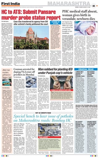 First India Bureau
Mumbai: The Maha-
rashtra Anti-Terror-
ism Squad (ATS) ar-
rested a man from
Shirdi on Saturday in
connection with an
improvised explosive
device (IED) planted
under the vehicle of
an officer of the
Punjab police, an of-
ficial said.
In a joint operation
with the Punjab police,
the ATS conducted a
search in Shirdi town
of Ahmednagar district
and apprehended the
accused, identified as
Rajendra, in the early
hours of the day,
he said.
The arrested accused
has been handed over to
the team from the
Punjab police, the offi-
cial said.
Earlier this week, the
Punjab police had ar-
rested two people from
Delhi in connection
with the IED found hid-
den under the SUV of
sub-inspector Dilbagh
Singh at Ranjit Avenue
locality of Amritsar.
The Punjab police
had sent teams to differ-
ent states to nab the
suspects involved in the
crime.
MAHARASHTRA
MUMBAI | SUNDAY, AUGUST 21, 2022
03
www.firstindia.co.in I www.firstindia.co.in/epapers/mumbai I twitter.com/thefirstindia I facebook.com/thefirstindia I instagram.com/thefirstindia
First India Bureau
Mumbai: The Bombay
High Court on Satur-
day asked the Maha-
rashtra Anti-Terror-
ism Squad (ATS) to
submit a report on the
progress it has made
in the probe into the
murder of activist Go-
vind Pansare.
Earlier this month,
the high court trans-
ferred the investigation
to the ATS. The case
was earlier being
probed by a special in-
vestigation team (SIT)
of the Maharashtra
Criminal Investigation
Department (CID).
Senior advocate
Ashok Mundargi, ap-
pearing for SIT, on Sat-
urday informed the
court that a team of 10
ATS officers and three
officers from the CID
SIT has been formed for
the probe.
Thebenchcomprising
Justice Revati Mohite
Dere and Justice
Sharmila Deshmukh
thencalledforaprogress
report from the ATS.
The court had on Au-
gust03allowedtheappli-
cation filed by Pansare’s
family members and
transferred the probe to
the ATS.
The SIT was consti-
tuted in 2015 following a
high court order passed
on a plea filed by the ac-
tivist’s family members
seeking such a special
team.
Pansare’s family had
lastmonthfiledanappli-
cation in the high court
seeking for the probe to
be transferred to the
ATS, claiming that the
SIT has not been able to
make a breakthrough in
the case yet.
Pansare family’s
counsel Abhay Nevagi
had told the judges that
itwastheATSthatmade
headway in the probe
into the killings of Pan-
sare, rationalist Naren-
draDabholkar,Kannada
scholar MM Kalburgi,
and journalist Gauri
Lankesh, by arresting
some men in 2020 in the
Aurangabad arms haul
case.
In the 2020 case, the
Maharashtra ATS ar-
rested Vaibhav Raut,
Sharad Kalsakar and
SudhanwaGondhalekar.
Kalsakar revealed
during interrogation
that the absconding ac-
cused Sachin Andure
and Vinay Pawar were
the alleged shooters in
the Pansare case.
Pansare was shot on
February 16, 2015 in Kol-
hapurandsuccumbedto
his injuries a few days
later on February 20.
First India Bureau
Mumbai: The Mum-
bai police arrested a
65-year-old man ac-
cused of duping jew-
ellers to the tune of
Rs4.22 crore by start-
ing a chain of bogus
stores, an official said
on Friday.
Acting on a tip-off, a
team of Lokmanya Ti-
lak Marg Police Station
in south Mumbai ar-
rested Srikumar
Shankara Pillai from
Dombivli, near Mum-
bai, where he was liv-
ing under a different
identity
.
A court remanded
him in police custody
till August 23.
Cops found the key
of a BMW at his house,
and then located the car
which had been parked
in the same neighbour-
hood. They found a
stash of Rs2.09 crore
in the car, the official
added.
Pillai had allegedly
set up 12 jewellery
stores under the name
‘S Kumar Jewellers’ in
various parts of the
country
.
He allegedly pur-
chased gold from sev-
eral jewellers in south
Mumbai and disap-
peared without paying
after shutting down the
stores, the official said.
MAN BOOKED
FOR STORING
EXPIRED
MEDICINES
COCAINE WORTH
`5 CRORE SEIZED
FROM WOMAN
AT AIRPORT
Pune: Two minor
girls were crushed to
death after a speeding
container truck hit the
motorcycle they were
riding on Pune district
on Saturday. The girls,
Chhakuli Kumar Shi-
tole (17) and her sister
Rajashri (10), were
on their way to school
with their uncle, when
a speeding truck hit the
two-wheeler in Loni
Kalbhor area around
07 am, senior inspec-
tor Rajendra Mokashi
said. The driver aban-
doned the vehicle and
fled from the spot after
the accident. Probe is
underway.
Nagpur: Five women
were rescued and
two persons were
arrested after a raid
on an alleged prostitu-
tion den in Washim
in Maharashtra, a
police official said on
Friday. A tip off about
a sex racket being
operated from a home
in Zakalwadi was con-
firmed with the help
of a decoy customer,
after which a raid was
held, Washim Super-
intendent of Police
Bachchan Singh said.
“We have seized Rs
2.9 lakh cash as well
as three phones from
the spot,” he said.
Thane: A man has
been booked for alleg-
edly storing expired
medicines worth Rs60
lakh in five godowns
in Bhiwandi area of
Thane district, a police
official said on Satur-
day. Acting on a tip-
off, the godowns were
raided in Kopar village
by a team comprising
police and Food and
Drug Administration
personnel on August
17, the Narpoli police
station official said.
A case under Indian
Penal Code as well as
Drugs and Cosmetics
Act provisions was
registered.
Mumbai: The Cus-
toms department has
recovered 500gm
of cocaine worth
Rs5 crore from a
woman passenger,
who arrived at the
Mumbai international
airport from Ethiopia,
following which she
was arrested. The
woman arrived in
Mumbai on Friday
from Addis Ababa
by Ethiopian Airlines
flight, the customs
department said in a
tweet. “The woman,
identified as Sierra
Leonean, was arrest-
ed after the recovery
of the drug,” it said.
CRUCIAL READ
Thane: Five people were arrested for allegedly attacking
a 39-year-old man after he refused to contribute money
for the upcoming Ganesh Chaturti celebrations in Bhi-
wandi, police said on Saturday. The incident took place
in Gopal Nagar area of the town on Friday afternoon,
inspector Kiran Kabadi of Shanti Nagar police said. The
police have arrested Vishwanath Patil (36), Pratik Borse
(26), Sunil Rahulwar (33), Jatishar Motfulore (27) and
Sagar Patil (25) under section 307 (attempt to murder)
and other relevant provisions of the IPC.
FIVE HELD FOR ATTACKING MAN AFTER HE
REFUSES TO GIVE MONEY FOR FESTIVITIES
2 MINOR GIRLS
CRUSHED TO
DEATH BY
SPEEDING TRUCK
SEX RACKET
BUSTED IN
WASHIM, FIVE
RESCUED, 2 HELD
HC to ATS: Submit Pansare
murder probe status report
Case was transferred to agency from CID
after activist’s family petitioned the court A Special Investiga-
tion Team (SIT) of the
CID was constituted
in 2015 following the
order passed by the
high court on a plea
filed by Pansare’s
family members seek-
ing the investigation
by a special team.
Pansare was shot
dead in Maharashtra’s
Kolhapur in February
2015. After the activ-
ist’s kin told the court
that the SIT had not
made any headway
in the case in the last
seven years, the court
transferred the case
to the ATS.
COURSE OF
ACTION
PHC medical staff absent,
woman gives birth in
verandah; newborn dies
First India Bureau
Yavatmal: An inquiry
has been launched af-
ter a woman allegedly
gave birth outside a
Primary Health Cen-
tre (PHC) in Yavatmal
district in the absence
of medical staff, and
the baby died soon af-
ter. The incident took
place at Vidul under
Umarkhed tehsil in
Yavatmal district on
Friday
.
The father of the
woman told that he took
his daughter to the PHC
in an auto rickshaw as
he could not arrange an
ambulance when she
complained of labour
pain. But when they
reached the PHC, there
was no doctor or other
medical staff to help
them there, he alleged.
In the meantime, the
health condition of the
woman deteriorated
and she gave birth in
the verandah outside
the PHC. However, the
infant died sometime
later, the woman’s fa-
ther further alleged.
However, district
health officer Prahlad
Chavan stated that a
medicalofficerandnurs-
es were present at the
PHC,butthewomanwas
reportedly brought late.
On Saturday, Chavan
visited the PHC and re-
corded the statements
of the medical officer
and other staff. He
learnt that the woman’s
family members called
the regular 108 ambu-
lance service but no am-
bulance was available.
They, however, did not
call the 102 ambulance
service which is meant
for pregnant women,
sources said.
Chavan will be sub-
mitting his report to the
Yavatmal zilla pari-
shad’s chief executive
officer.
A few days ago, a
26-year-old tribal wom-
an from Mokhada in
Palghar district, had to
be carried in a make-
shift ‘Palki’ (stretcher)
to a medical centre. The
woman, who was seven
months pregnant, went
into labour prematurely
.
She gave birth to twins,
and by the time she
reached the hospital the
babies were dead.
An inquiry has
been launched;
DHO says staff
was present but
woman was
brought in late
Jilted man
murders
girlfriend in
Nagpur, held
First India Bureau
Nagpur: A 20-year-
old woman was al-
legedly killed by
her boyfriend af-
ter she broke up
with him in Nag-
pur city, police
said on Saturday.
The victim, Kajal
Umrao Kukde, was
found dead with her
throat slit in the iso-
lated area of
Suradevi near the
city on Friday, said
an official.
Kajal, who was
employed at a hos-
pital in Sitabuldi,
had met her boy-
friend Ankit Rand-
ive (25) in Suradevi
and spoke to him
about ending their
relationship, said
Deputy Commis-
sioner of Police
(Detection) Chin-
may Pandit.
Angered by this,
Randive allegedly
attacked Kajal and
killed her by slit-
ting her throat. The
accused then fled
the scene with the
victim’s two-wheel-
er, he said.
Locals in the area
spotted the body
and alerted the Ko-
radi police, who
rushed to the spot
and sent the body
for post-mortem,
said the official.
A case of murder
was registered and
the accused was
subsequently ap-
prehended from
Khaperkheda area
of the city, he said.
Conman arrested for
duping `4.2 crore off
jewellers in Mumbai
MannabbedforplantingIED
under Punjab cop’s vehicle
Special bench to hear issue of potholes
on Maharashtra roads: Bombay HC
First India Bureau
Mumbai: The Bom-
bay High Court (HC)
has said that it will
assign a bench for
hearing a case raising
grievances about pot-
holes on roads in Ma-
harashtra.
Advocate Manoj
Shirsat approached the
court on Saturday in
the capacity of the
officer of court, seek-
ing urgent hearing on
the issue.
In a letter to the
court, the lawyer point-
ed out that loss of lives
and property have been
reported due to pot-
holes, and by not com-
plying with the court’s
orders, and that the
authorities were violat-
ing citizens’ fundamen-
tal rights by failing
to comply with the
court’s orders.
“I wish to bring to the
notice of this court the
severe violation of fun-
damental rights of citi-
zens on account of non-
compliance of orders
and directions of this
court, resulting in pot-
hole problems all over
Maharashtra and caus-
ing loss of life and prop-
erty of citizens,” the
mentioned in the letter.
The letter further
stated that several acci-
dents were taking place
due to the poor condi-
tions of roads in
Mumbai and neigh-
bouring districts.
The HC then asked
the lawyer to submit in-
formation he wants the
court to consider and
said that a bench will
be assigned to consider
the issue.
The matter was first
raised in 2013, when the
then Chief Justice Mo-
hit Shah had taken cog-
nizance of a letter by
Justice Gautam Patel
and instituted suo motu
proceedings on the is-
sue of potholes.
Patel’s letter was con-
verted into public inter-
est litigation (PIL) by a
bench of Justices AS
Oka and PN Deshmukh
in 2018.
MUMBAI COP BOOKED IN RAPE CASE
NOT SO SMOOTH ROAD
Advocate Manoj
Shirsat tells HC
that loss of lives,
property have
been reported
due to potholes
ORDER IGNORED
 