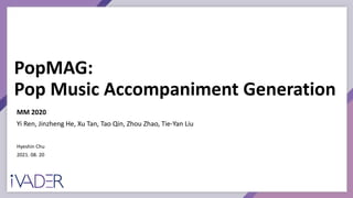 PopMAG:
Pop Music Accompaniment Generation
Hyeshin Chu
2021. 08. 20
MM 2020
Yi Ren, Jinzheng He, Xu Tan, Tao Qin, Zhou Zhao, Tie-Yan Liu
 