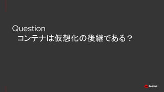 Question
　コンテナは仮想化の後継である？
 