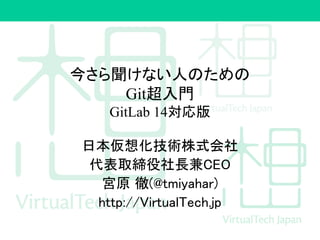 今さら聞けない人のための
Git超入門
GitLab 14対応版
日本仮想化技術株式会社
代表取締役社長兼CEO
宮原 徹(@tmiyahar)
http://VirtualTech.jp
 