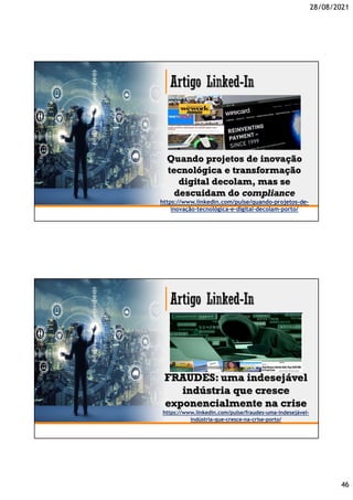 28/08/2021
46
Quando projetos de inovação
tecnológica e transformação
digital decolam, mas se
descuidam do compliance
https://www.linkedin.com/pulse/quando-projetos-de-
inovação-tecnológica-e-digital-decolam-porto/
FRAUDES: uma indesejável
indústria que cresce
exponencialmente na crise
https://www.linkedin.com/pulse/fraudes-uma-indesejável-
indústria-que-cresce-na-crise-porto/
 