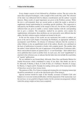 x Preface to the first edition
Every chapter consists of text followed by a Problems section. The text covers the
main ideas and proof techniques, with a sample of the results they yield. The selection
of the latter was influenced both by didactic considerations and the authors’ research
interests. Many results of equal importance are given in the Problem sections. While
the text is self-contained, there are several points at which the reader is advised to
supplement formal understanding by consulting specific problems. This suggestion is
indicated by the Problem number in the margin of the text. For all but a few problems
sufficient hints are given to enable a serious student familiar with the corresponding
text to give a solution. The exceptions, marked by an asterisk, serve mainly for
supplementary information; these problems are not necessarily more difficult than the
others, but their solution requires methods not treated in the text.
In the text the origins of the results are not mentioned, but credits to authors are
given at the end of each chapter. Concerning the Problems, an appropriate attribution
accompanies each Problem. An absence of references indicates that the assertion is
either folklore or else an unpublished result of the authors. Results were attributed on
the basis of publications in journals or books with complete proofs. The number after
the author’s name indicates the year of appearance of the publication. Conference talks,
theses and technical reports are quoted only if – to our knowledge – their authors have
never published their result in another form. In such cases, the word “unpublished” is
attached to the reference year, to indicate that the latter does not include the usual delay
of “regular” publications.
We are indebted to our friends Rudy Ahlswede, Péter Gács and Katalin Marton for
fruitful discussions which contributed to many of our ideas. Our thanks are due to
R. Ahlswede, P. Bártfai, J. Beck, S. Csibi, P. Gács, S. I. Gelfand, J. Komlós, G. Longo,
K. Marton, A. Sgarro and G. Tusnády for reading various parts of the manuscript. Some
of them have saved us from vicious errors.
The patience of Mrs. Éva Várnai in typing and retyping the ever-changing manuscript
should be remembered, as well as the spectacular pace of her doing it.
Special mention should be made of the friendly assistance of Sándor Csibi who
helped us to overcome technical difficulties with the preparation of the manuscript. Last
but not least, we are grateful to Eugene Lukács for his constant encouragement without
which this project might not have been completed.
 