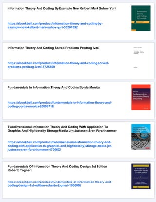 Information Theory And Coding By Example New Kelbert Mark Suhov Yuri
https://ebookbell.com/product/information-theory-and-coding-by-
example-new-kelbert-mark-suhov-yuri-55201892
Information Theory And Coding Solved Problems Predrag Ivani
https://ebookbell.com/product/information-theory-and-coding-solved-
problems-predrag-ivani-5725500
Fundamentals In Information Theory And Coding Borda Monica
https://ebookbell.com/product/fundamentals-in-information-theory-and-
coding-borda-monica-20009716
Twodimensional Information Theory And Coding With Application To
Graphics And Highdensity Storage Media Jrn Justesen Sren Forchhammer
https://ebookbell.com/product/twodimensional-information-theory-and-
coding-with-application-to-graphics-and-highdensity-storage-media-jrn-
justesen-sren-forchhammer-4700602
Fundamentals Of Information Theory And Coding Design 1st Edition
Roberto Togneri
https://ebookbell.com/product/fundamentals-of-information-theory-and-
coding-design-1st-edition-roberto-togneri-1006086
 