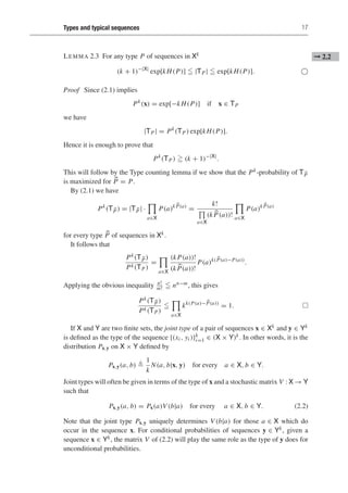 Types and typical sequences 17
LEMMA 2.3 For any type P of sequences in Xk
➞ 2.2
(k + 1)−|X|
exp[kH(P)]  |TP|  exp[kH(P)]. 
Proof Since (2.1) implies
Pk
(x) = exp[−kH(P)] if x ∈ TP
we have
|TP| = Pk
(TP) exp[kH(P)].
Hence it is enough to prove that
Pk
(TP)  (k + 1)−|X|
.
This will follow by the Type counting lemma if we show that the Pk-probability of T
P
is maximized for 
P = P.
By (2.1) we have
Pk
(T
P) = |T
P| ·
a∈X
P(a)k 
P(a)
=
k!

a∈X
(k 
P(a))! a∈X
P(a)k 
P(a)
for every type 
P of sequences in Xk.
It follows that
Pk(T
P)
Pk(TP)
=
a∈X
(kP(a))!
(k 
P(a))!
P(a)k(
P(a)−P(a))
.
Applying the obvious inequality n!
m!  nn−m, this gives
Pk(T
P)
Pk(TP)

a∈X
kk(P(a)−
P(a))
= 1. 
If X and Y are two finite sets, the joint type of a pair of sequences x ∈ Xk and y ∈ Yk
is defined as the type of the sequence {(xi , yi )}k
i=1 ∈ (X × Y)k. In other words, it is the
distribution Px,y on X × Y defined by
Px,y(a, b) 
1
k
N(a, b|x, y) for every a ∈ X, b ∈ Y.
Joint types will often be given in terms of the type of x and a stochastic matrix V : X → Y
such that
Px,y(a, b) = Px(a)V (b|a) for every a ∈ X, b ∈ Y. (2.2)
Note that the joint type Px,y uniquely determines V (b|a) for those a ∈ X which do
occur in the sequence x. For conditional probabilities of sequences y ∈ Yk, given a
sequence x ∈ Yk, the matrix V of (2.2) will play the same role as the type of y does for
unconditional probabilities.
 