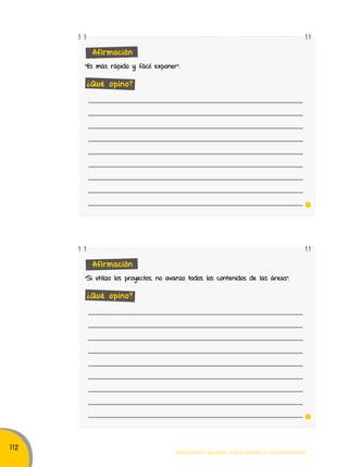 112 
Afirmación 
"Es más rápido y fácil exponer". 
Afirmación 
"Si utilizo los proyectos, no avanzo todos los contenidos de las áreas". 
Movilización nacional por la Mejora de los aprendizajes 
¿Qué opino? 
¿Qué opino? 
 